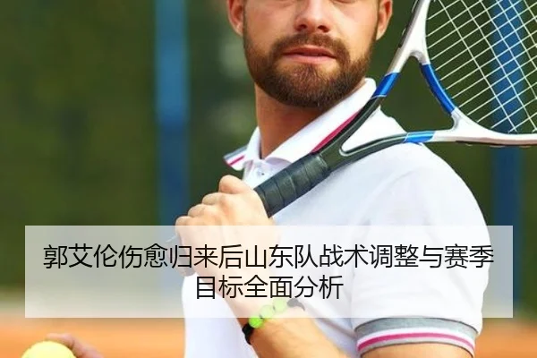 郭艾伦伤愈归来后山东队战术调整与赛季目标全面分析