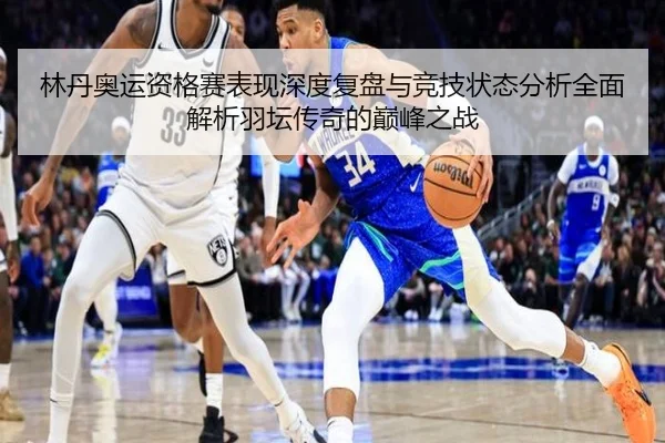 林丹奥运资格赛表现深度复盘与竞技状态分析全面解析羽坛传奇的巅峰之战