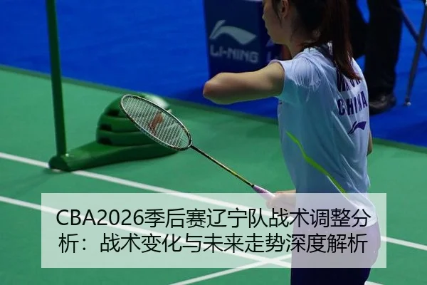 CBA2026季后赛辽宁队战术调整分析：战术变化与未来走势深度解析