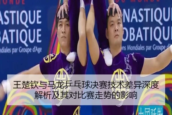 王楚钦与马龙乒乓球决赛技术差异深度解析及其对比赛走势的影响
